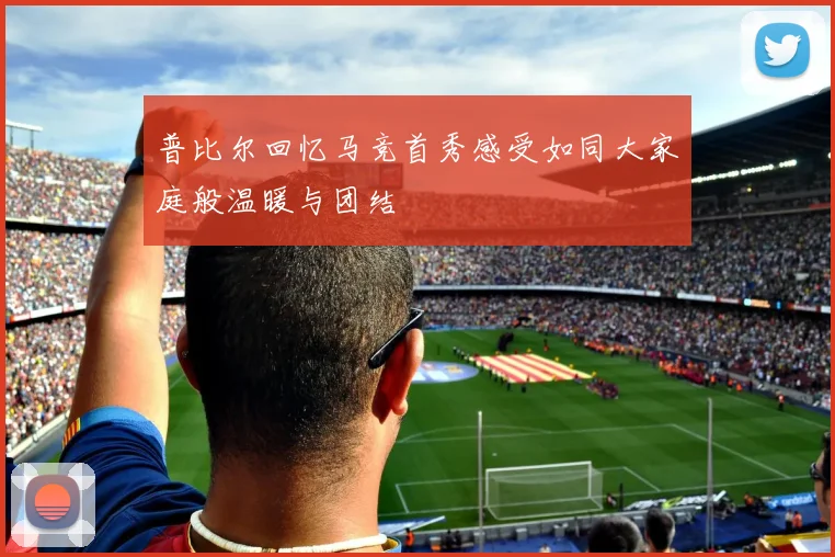 普比尔回忆马竞首秀感受如同大家庭般温暖与团结