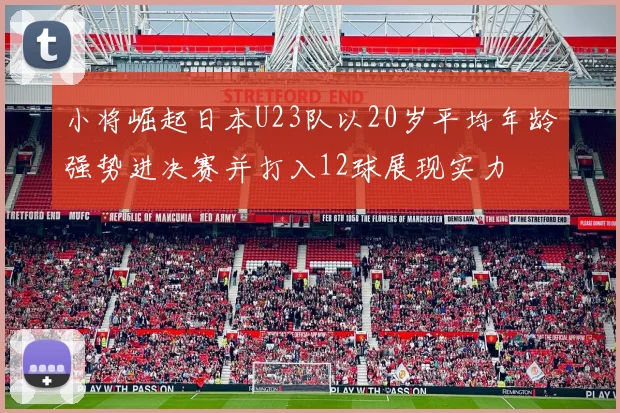 小将崛起日本U23队以20岁平均年龄强势进决赛并打入12球展现实力