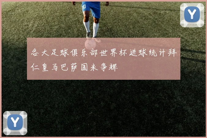 各大足球俱乐部世界杯进球统计拜仁皇马巴萨国米争辉