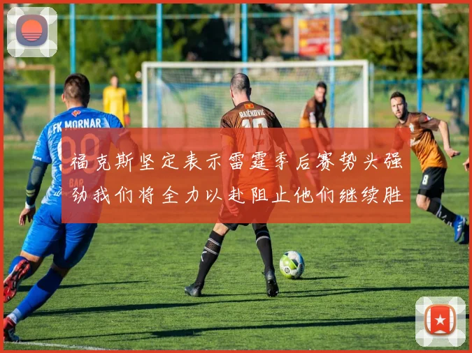 福克斯坚定表示雷霆季后赛势头强劲我们将全力以赴阻止他们继续胜利