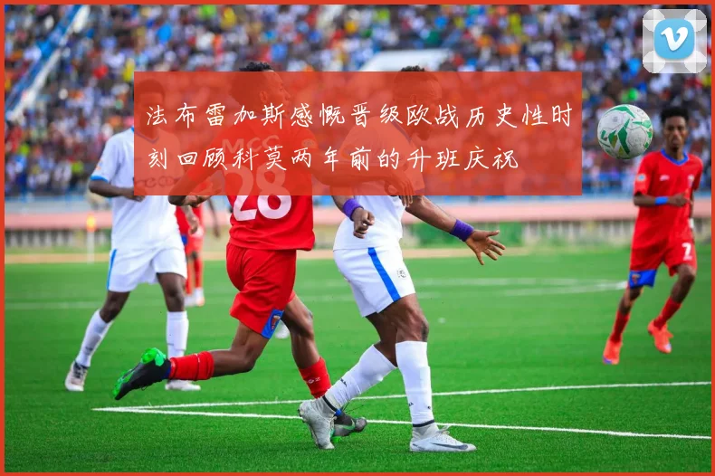 法布雷加斯感慨晋级欧战历史性时刻回顾科莫两年前的升班庆祝