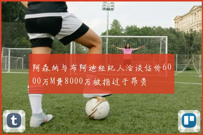 阿森纳与布阿迪经纪人洽谈估价6000万M费8000万被指过于昂贵