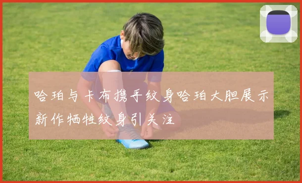 哈珀与卡布携手纹身哈珀大胆展示新作牺牲纹身引关注