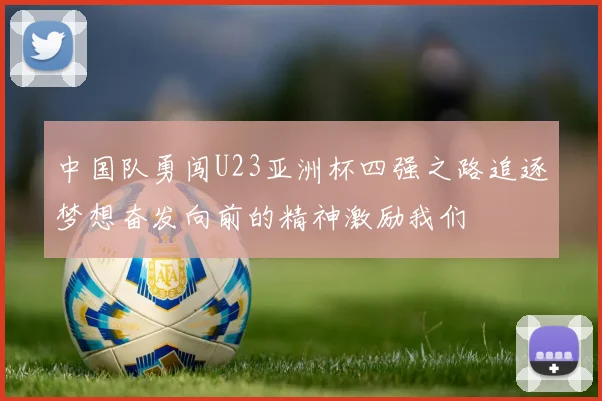 中国队勇闯U23亚洲杯四强之路追逐梦想奋发向前的精神激励我们