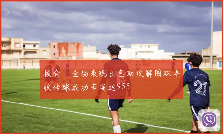板仓滉全场表现出色助攻解围双丰收传球成功率高达955