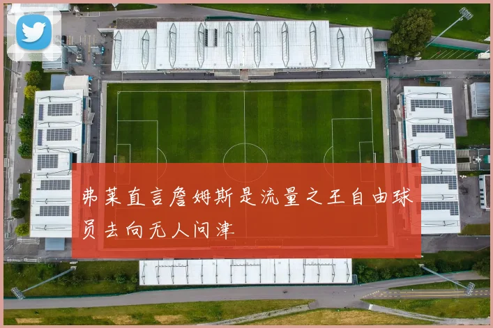 弗莱直言詹姆斯是流量之王自由球员去向无人问津