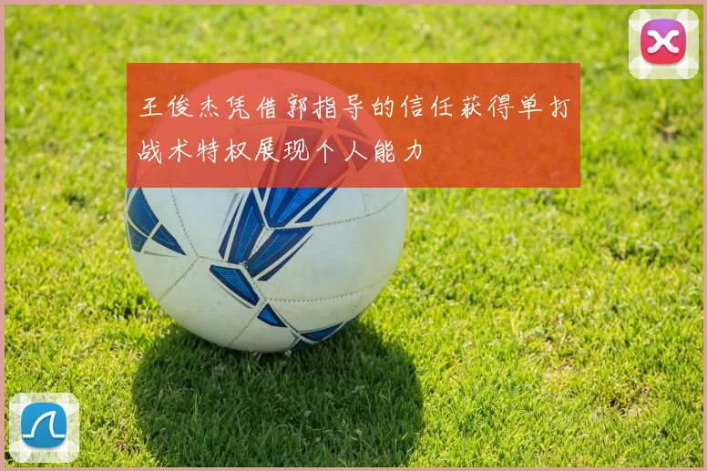 王俊杰凭借郭指导的信任获得单打战术特权展现个人能力