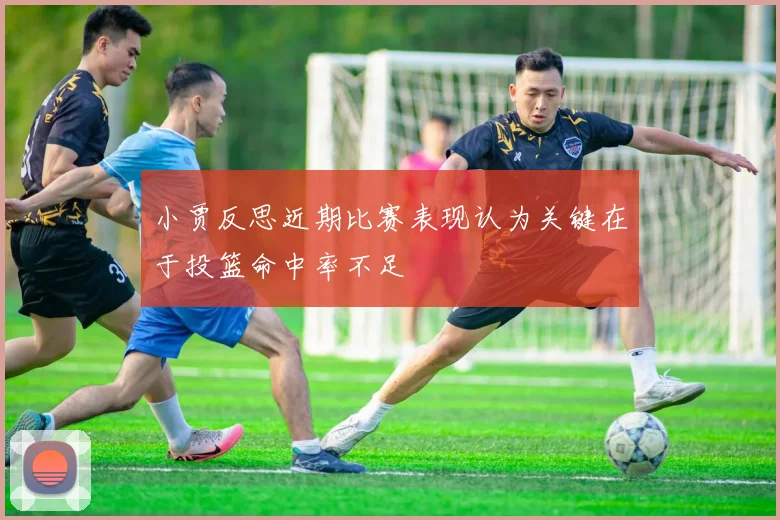 小贾反思近期比赛表现认为关键在于投篮命中率不足