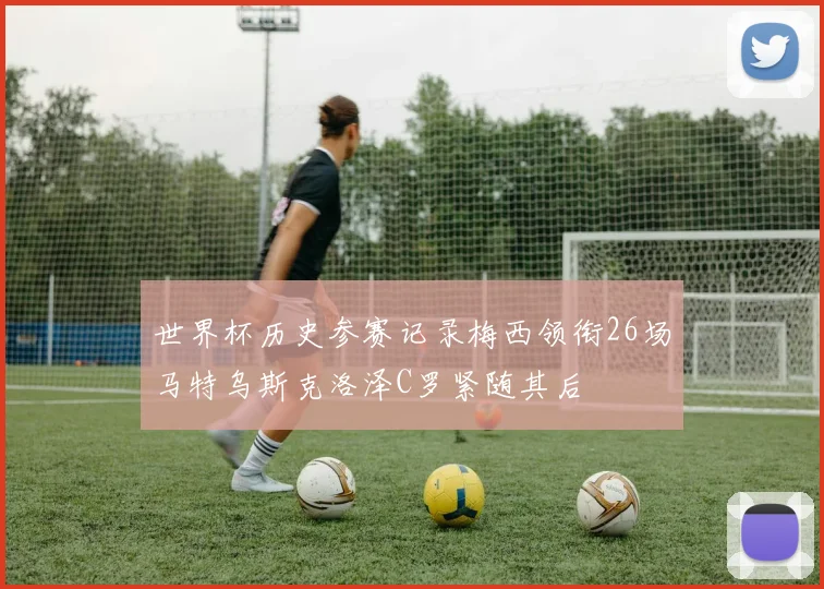 世界杯历史参赛记录梅西领衔26场马特乌斯克洛泽C罗紧随其后