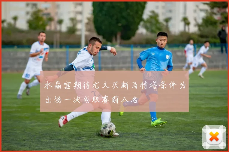 水晶宫期待尤文买断马特塔条件为出场一次或联赛前八名