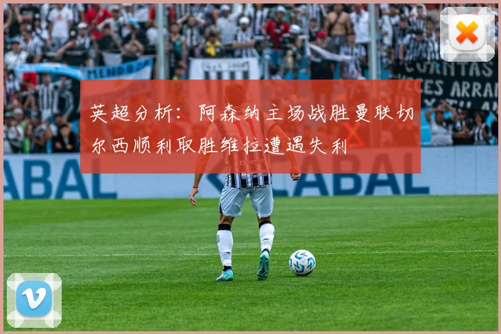 英超分析：阿森纳主场战胜曼联切尔西顺利取胜维拉遭遇失利