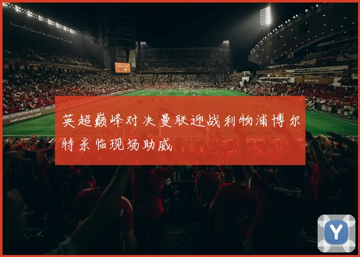 英超巅峰对决曼联迎战利物浦博尔特亲临现场助威