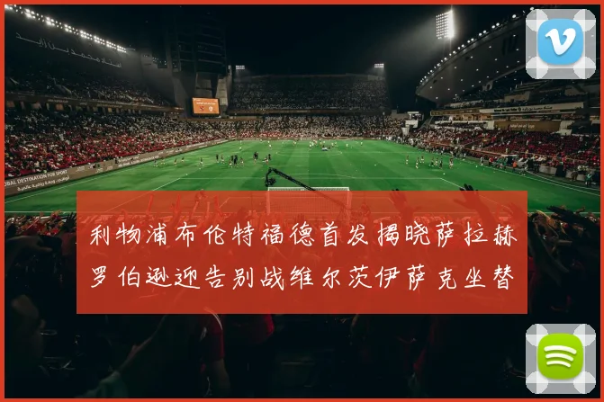 利物浦布伦特福德首发揭晓萨拉赫罗伯逊迎告别战维尔茨伊萨克坐替补席