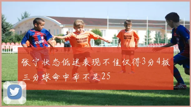 张宁状态低迷表现不佳仅得3分4板三分球命中率不足25