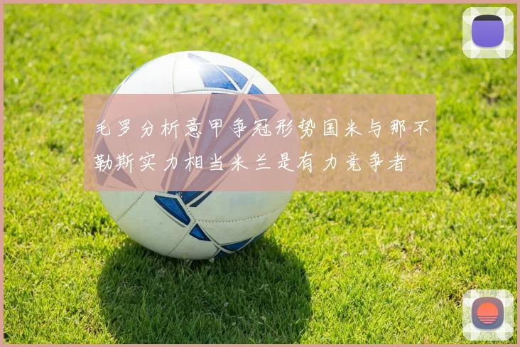 毛罗分析意甲争冠形势国米与那不勒斯实力相当米兰是有力竞争者