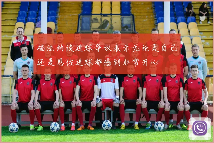 福法纳谈进球争议表示无论是自己还是恩佐进球都感到非常开心