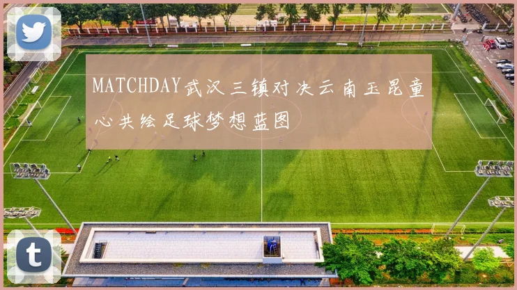 MATCHDAY武汉三镇对决云南玉昆童心共绘足球梦想蓝图