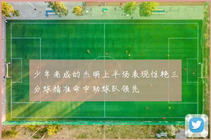 少年老成的杰明上半场表现惊艳三分球精准命中助球队领先