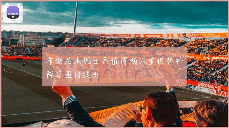 布朗尼表现出色值得湖人重视替补阵容亟待提升